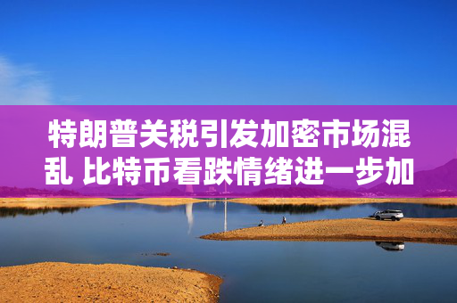 特朗普关税引发加密市场混乱 比特币看跌情绪进一步加剧