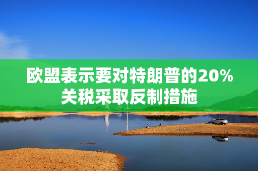 欧盟表示要对特朗普的20%关税采取反制措施
