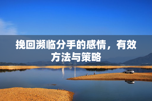 挽回濒临分手的感情，有效方法与策略