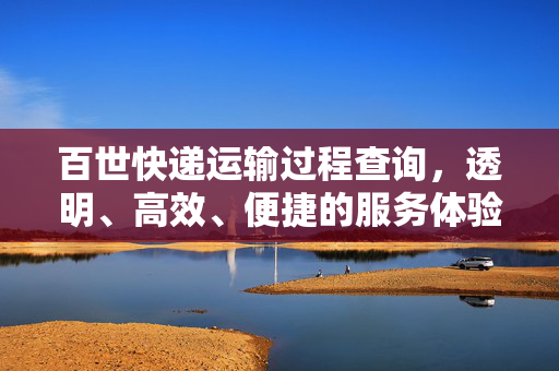 百世快递运输过程查询，透明、高效、便捷的服务体验揭秘