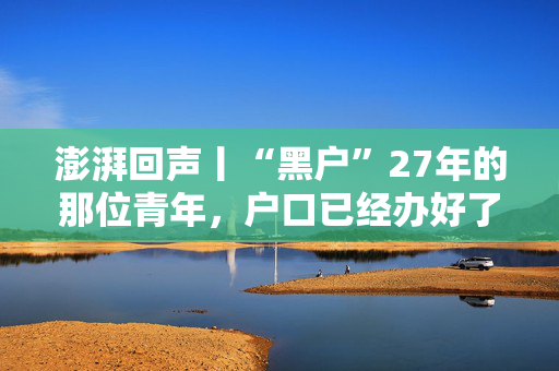 澎湃回声丨“黑户”27年的那位青年，户口已经办好了