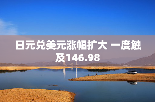 日元兑美元涨幅扩大 一度触及146.98
