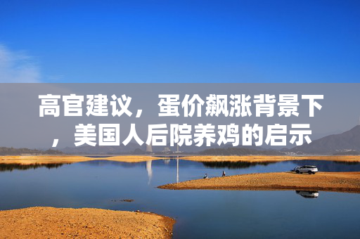 高官建议，蛋价飙涨背景下，美国人后院养鸡的启示