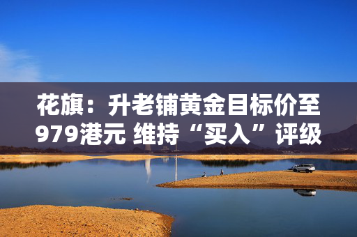 花旗：升老铺黄金目标价至979港元 维持“买入”评级