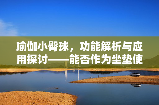 瑜伽小臀球，功能解析与应用探讨——能否作为坐垫使用？