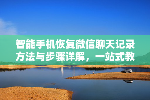 智能手机恢复微信聊天记录方法与步骤详解，一站式教程指南