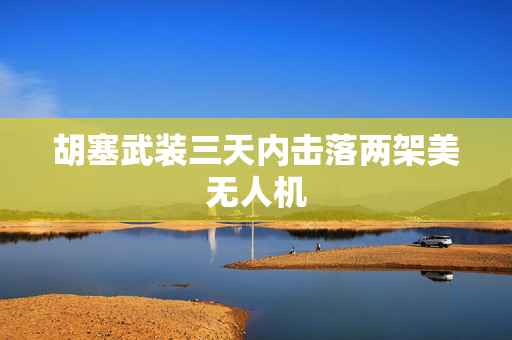 胡塞武装三天内击落两架美无人机
