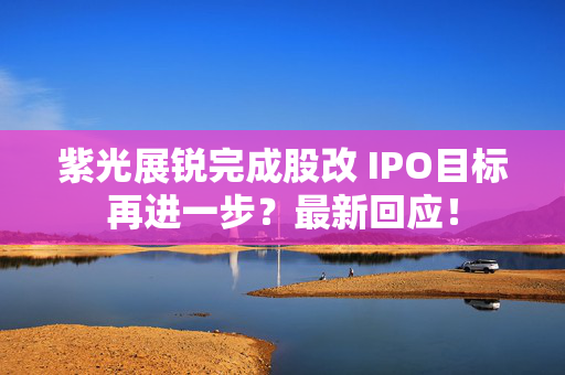 紫光展锐完成股改 IPO目标再进一步？最新回应！