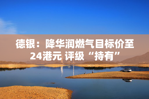 德银：降华润燃气目标价至24港元 评级“持有”