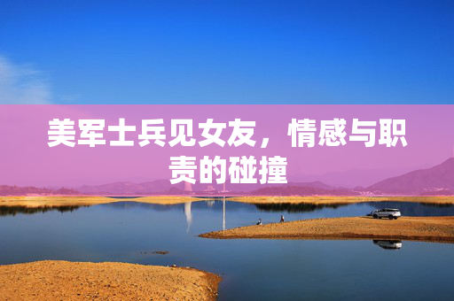 美军士兵见女友，情感与职责的碰撞