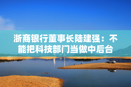 浙商银行董事长陆建强：不能把科技部门当做中后台
