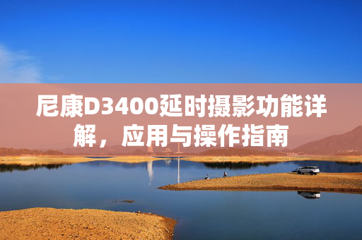 尼康D3400延时摄影功能详解，应用与操作指南