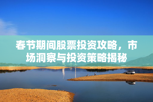 春节期间股票投资攻略，市场洞察与投资策略揭秘