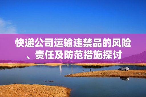 快递公司运输违禁品的风险、责任及防范措施探讨