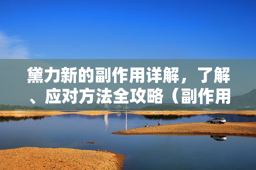 黛力新的副作用详解，了解、应对方法全攻略（副作用及应对方法）