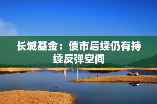 长城基金：债市后续仍有持续反弹空间