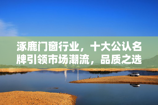 涿鹿门窗行业，十大公认名牌引领市场潮流，品质之选尽在涿鹿门窗十大名牌