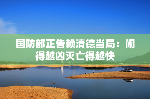 国防部正告赖清德当局：闹得越凶灭亡得越快