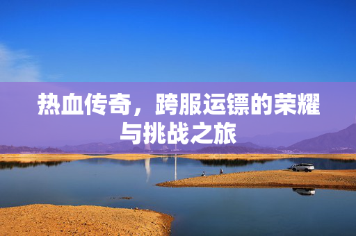 热血传奇，跨服运镖的荣耀与挑战之旅