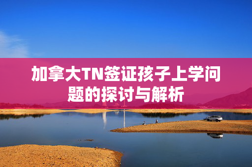 加拿大TN签证孩子上学问题的探讨与解析