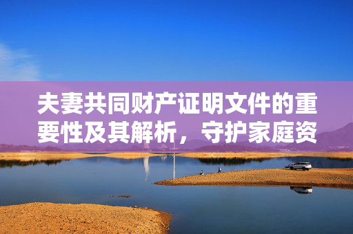 夫妻共同财产证明文件的重要性及其解析，守护家庭资产的关键一环