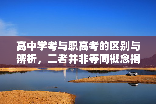 高中学考与职高考的区别与辨析，二者并非等同概念揭秘异同点