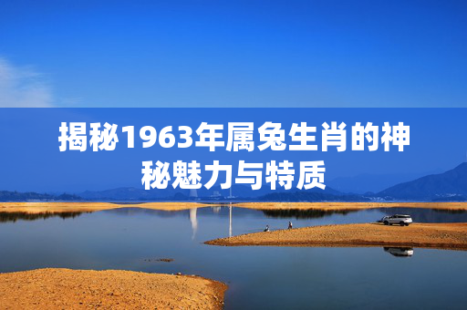 揭秘1963年属兔生肖的神秘魅力与特质