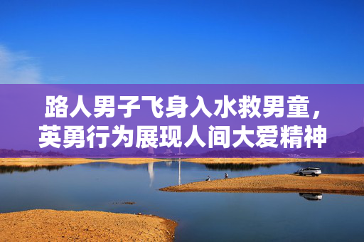 路人男子飞身入水救男童，英勇行为展现人间大爱精神