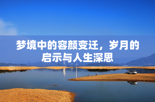 梦境中的容颜变迁，岁月的启示与人生深思