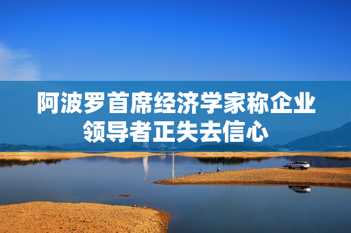 阿波罗首席经济学家称企业领导者正失去信心