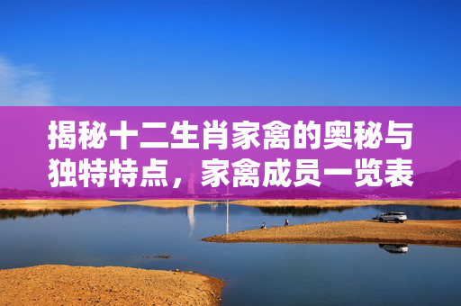 揭秘十二生肖家禽的奥秘与独特特点，家禽成员一览表