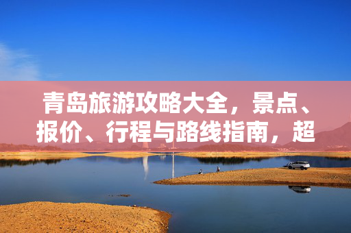 青岛旅游攻略大全，景点、报价、行程与路线指南，超实用指南！
