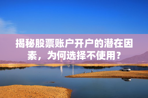 揭秘股票账户开户的潜在因素，为何选择不使用？