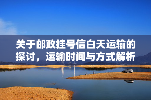 关于邮政挂号信白天运输的探讨，运输时间与方式解析