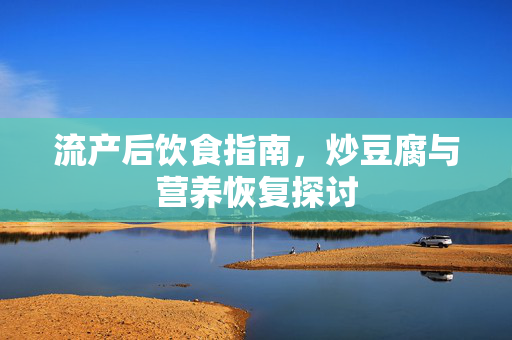 流产后饮食指南，炒豆腐与营养恢复探讨