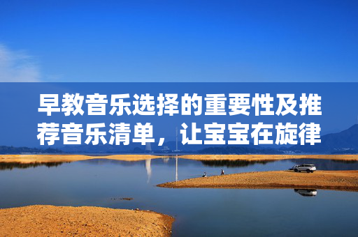 早教音乐选择的重要性及推荐音乐清单，让宝宝在旋律中成长！