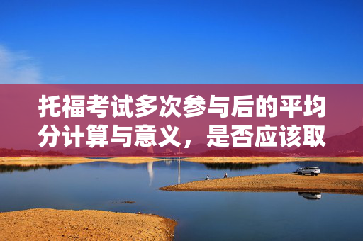 托福考试多次参与后的平均分计算与意义，是否应该取托福八次考试平均分？