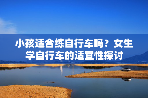 小孩适合练自行车吗？女生学自行车的适宜性探讨