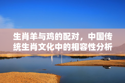 生肖羊与鸡的配对，中国传统生肖文化中的相容性分析