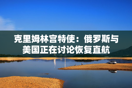 克里姆林宫特使：俄罗斯与美国正在讨论恢复直航