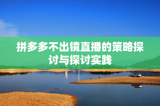 拼多多不出镜直播的策略探讨与探讨实践