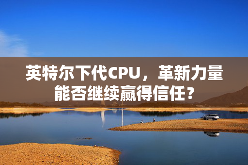 英特尔下代CPU，革新力量能否继续赢得信任？