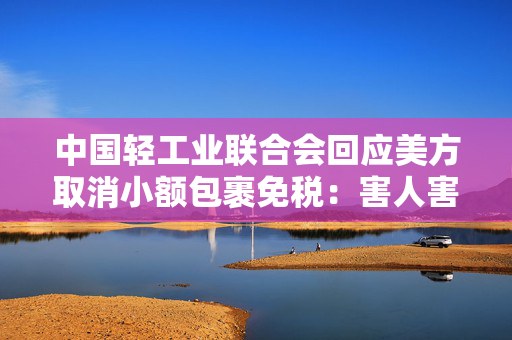 中国轻工业联合会回应美方取消小额包裹免税：害人害己