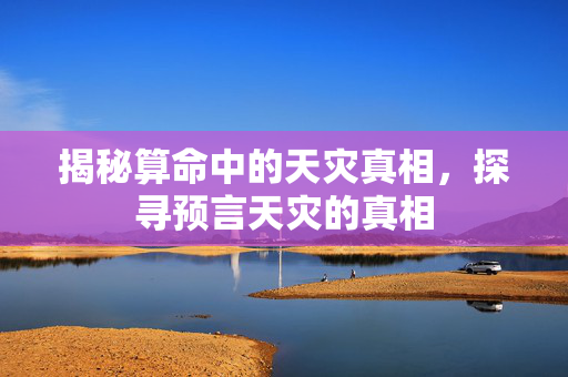 揭秘算命中的天灾真相，探寻预言天灾的真相