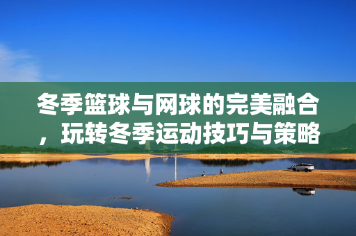 冬季篮球与网球的完美融合，玩转冬季运动技巧与策略