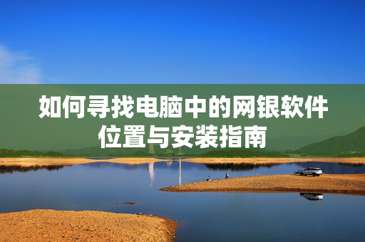 如何寻找电脑中的网银软件位置与安装指南