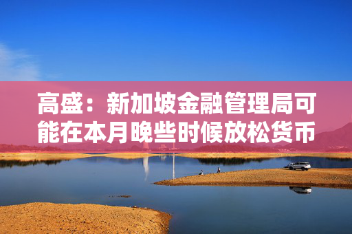 高盛：新加坡金融管理局可能在本月晚些时候放松货币政策