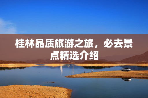桂林品质旅游之旅，必去景点精选介绍