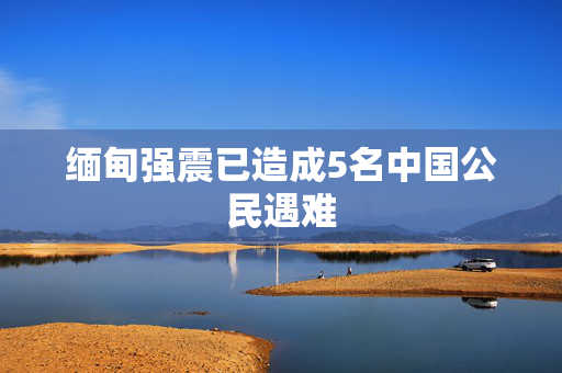 缅甸强震已造成5名中国公民遇难