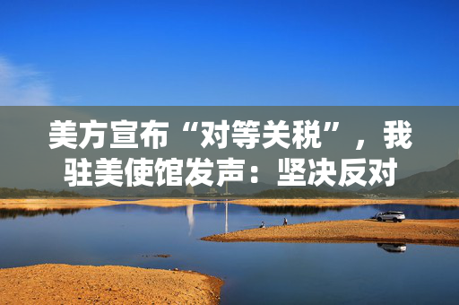 美方宣布“对等关税”，我驻美使馆发声：坚决反对